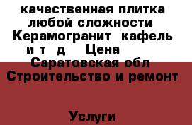качественная плитка любой сложности. Керамогранит, кафель и т. д. › Цена ­ 150 - Саратовская обл. Строительство и ремонт » Услуги   